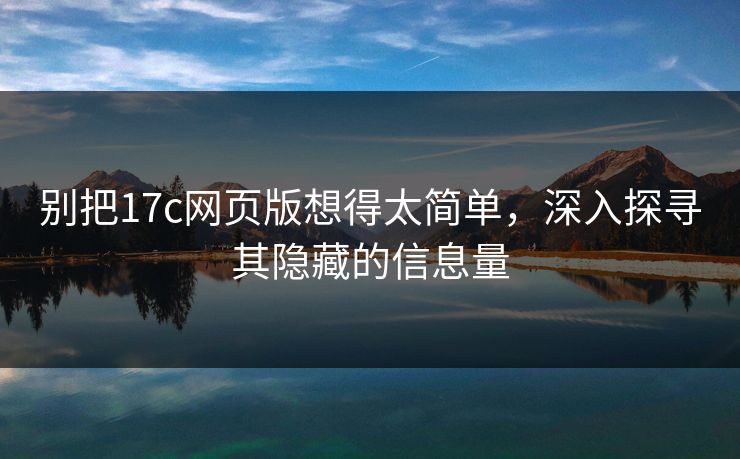别把17c网页版想得太简单，深入探寻其隐藏的信息量