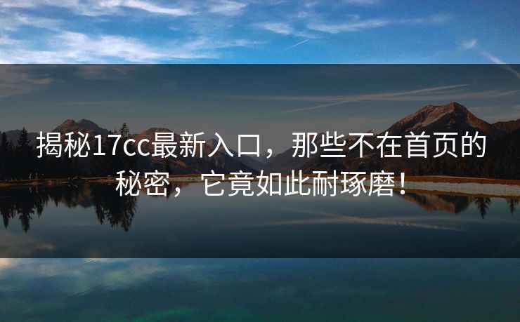 揭秘17cc最新入口,那些不在首页的秘密,它竟如此耐琢磨!