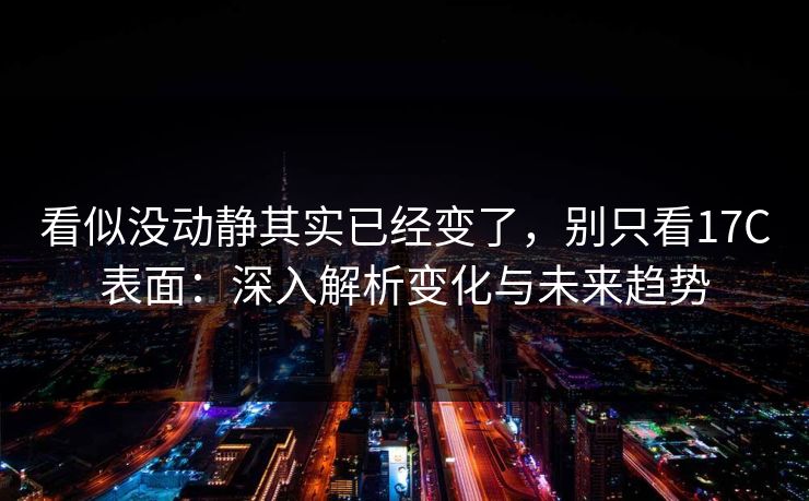看似没动静其实已经变了,别只看17C表面:深入解析变化与未来趋势