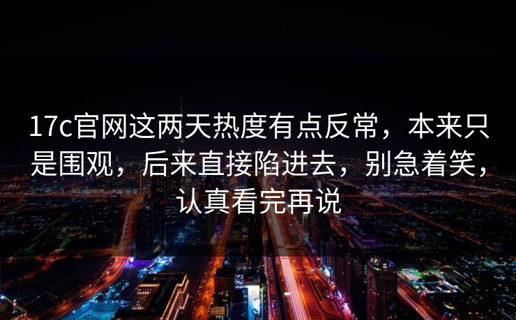 17c官网这两天热度有点反常，本来只是围观，后来直接陷进去，别急着笑，认真看完再说
