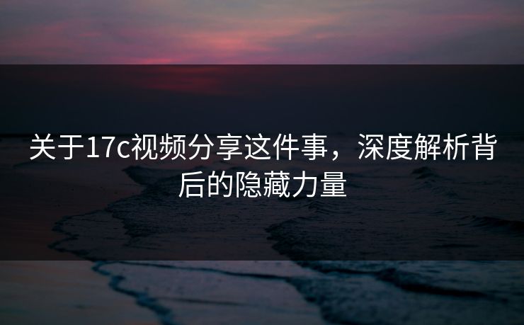 关于17c视频分享这件事，深度解析背后的隐藏力量