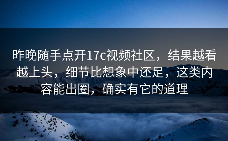 昨晚随手点开17c视频社区，结果越看越上头，细节比想象中还足，这类内容能出圈，确实有它的道理